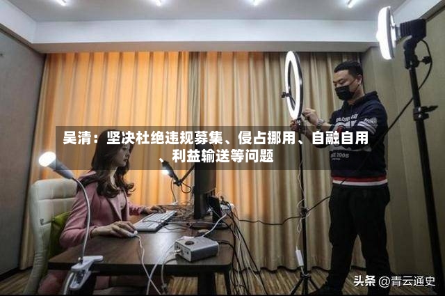吴清：坚决杜绝违规募集	、侵占挪用、自融自用、利益输送等问题-第2张图片