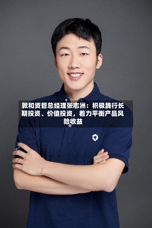 敦和资管总经理张志洲：积极践行长期投资、价值投资，着力平衡产品风险收益-第3张图片