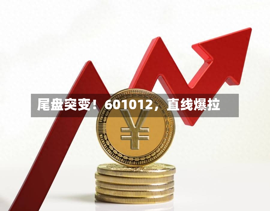尾盘突变！601012，直线爆拉-第2张图片