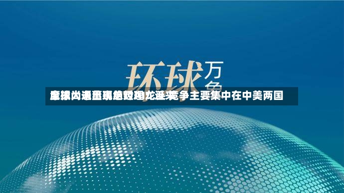 摩根大通董事总经理：近来全球尚未出现绝对AI龙头 竞争主要集中在中美两国-第2张图片