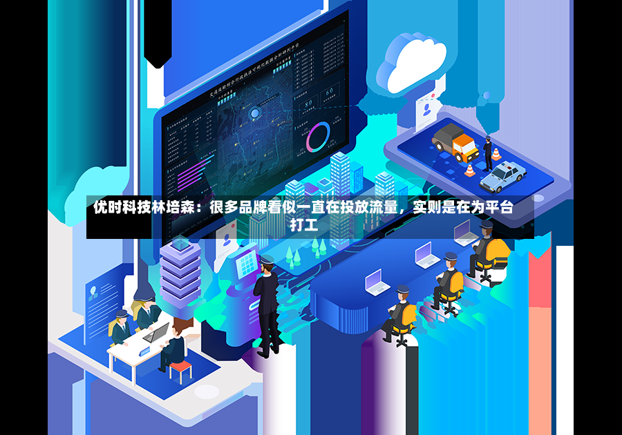 优时科技林培森：很多品牌看似一直在投放流量，实则是在为平台打工-第2张图片