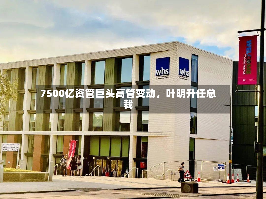 7500亿资管巨头高管变动	，叶明升任总裁-第2张图片