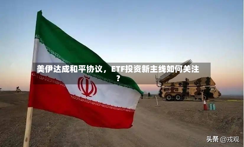 美伊达成和平协议	，ETF投资新主线如何关注？-第3张图片