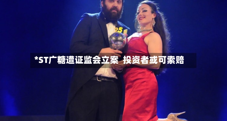 *ST广糖遭证监会立案  投资者或可索赔-第2张图片
