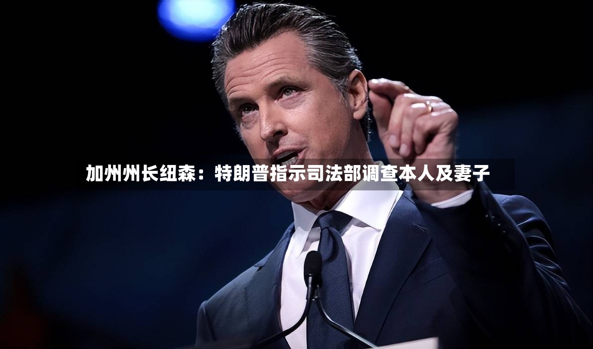 加州州长纽森：特朗普指示司法部调查本人及妻子-第3张图片