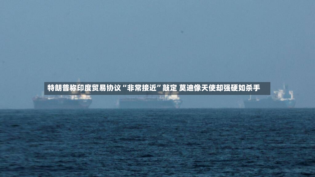 特朗普称印度贸易协议“非常接近”敲定 莫迪像天使却强硬如杀手-第3张图片