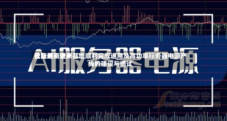 欧陆通：近来已在越南生产基地顺利完成通用及高功率服务器电源产线的建设与调试