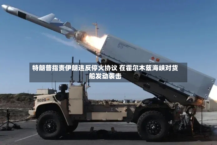 特朗普指责伊朗违反停火协议 在霍尔木兹海峡对货船发动袭击-第2张图片