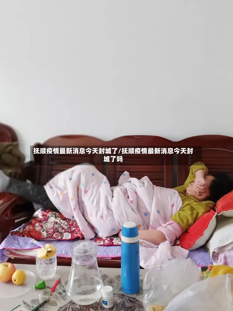 抚顺疫情最新消息今天封城了/抚顺疫情最新消息今天封城了吗