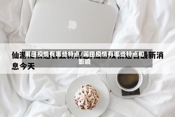 莆田疫情有哪些特点/莆田疫情有哪些特点和影响-第2张图片