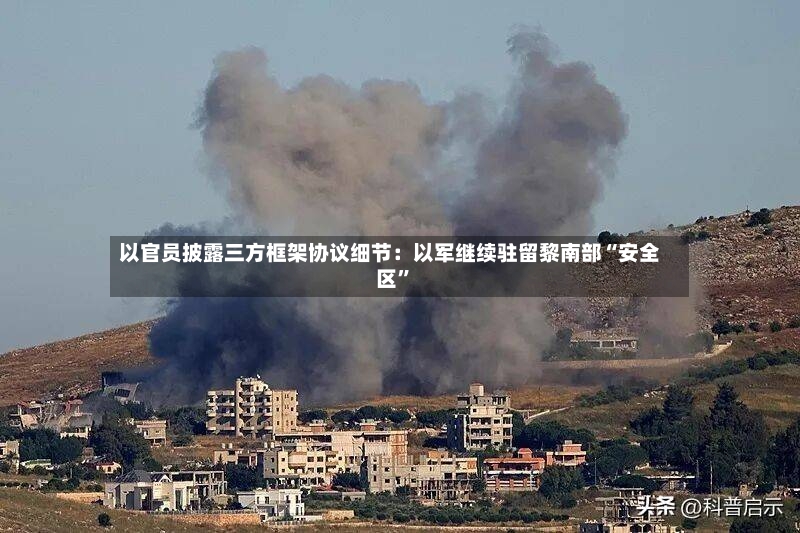 以官员披露三方框架协议细节：以军继续驻留黎南部“安全区”-第3张图片
