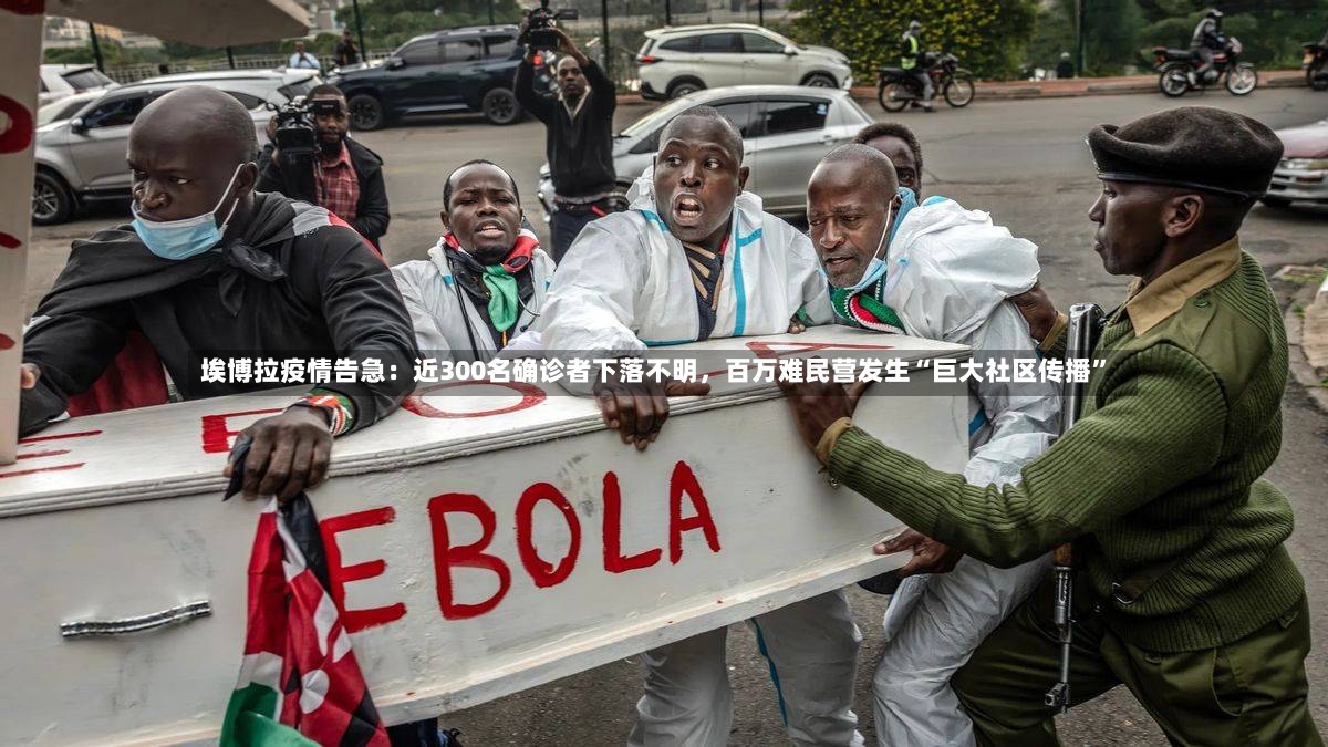 埃博拉疫情告急：近300名确诊者下落不明，百万难民营发生“巨大社区传播	”-第2张图片