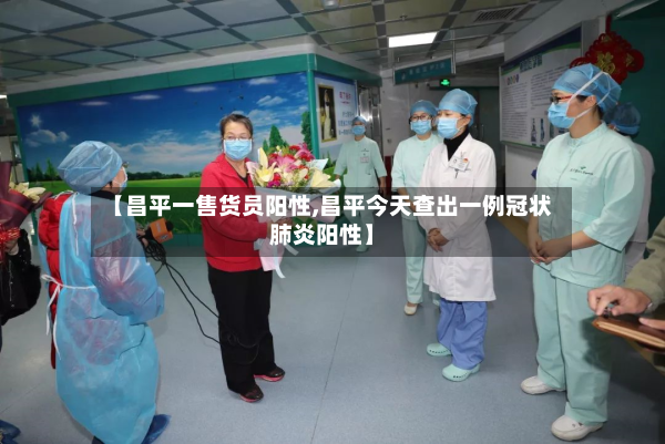 【昌平一售货员阳性,昌平今天查出一例冠状肺炎阳性】