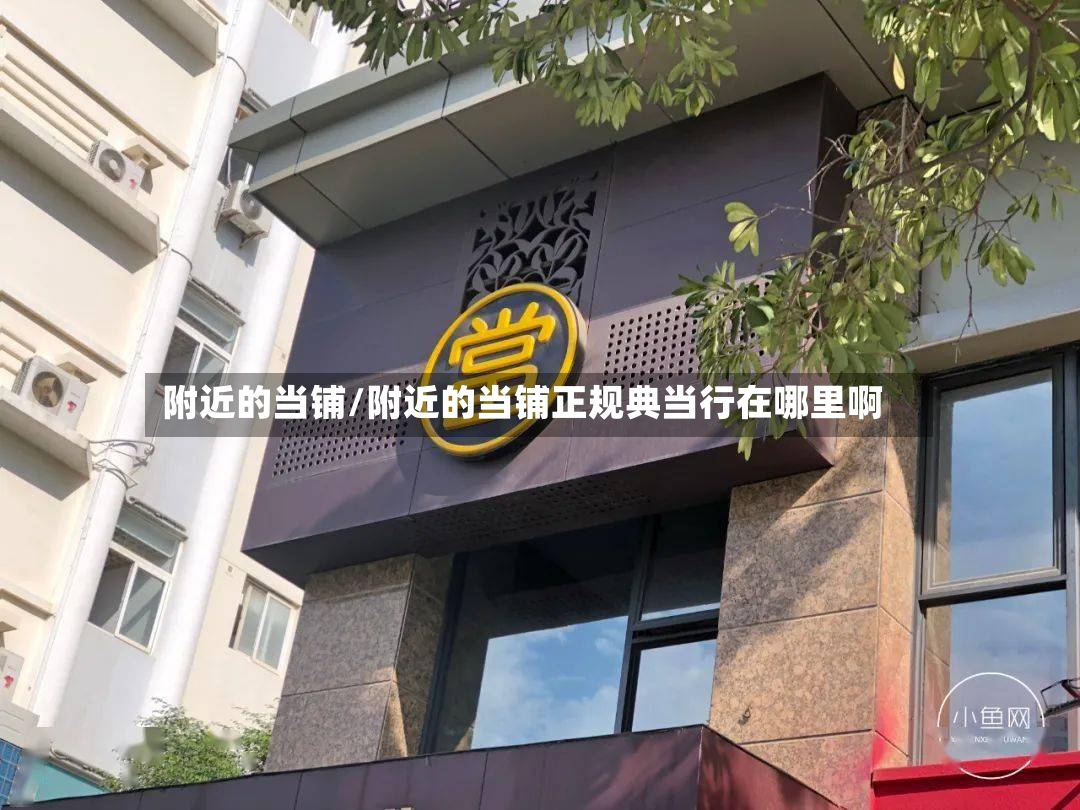 附近的当铺/附近的当铺正规典当行在哪里啊