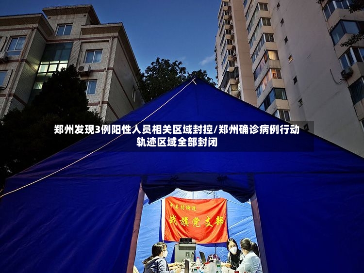 郑州发现3例阳性人员相关区域封控/郑州确诊病例行动轨迹区域全部封闭