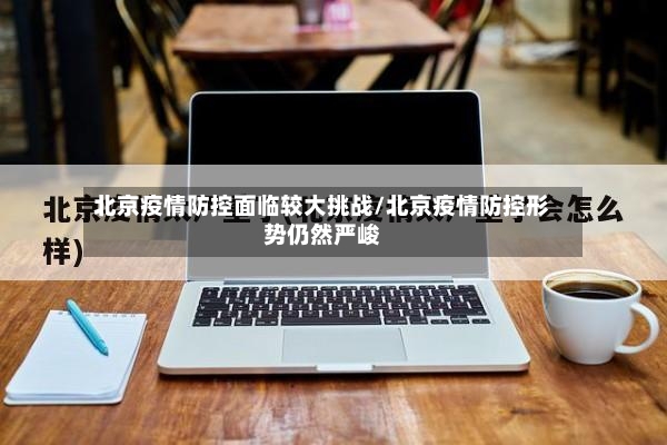 北京疫情防控面临较大挑战/北京疫情防控形势仍然严峻-第2张图片
