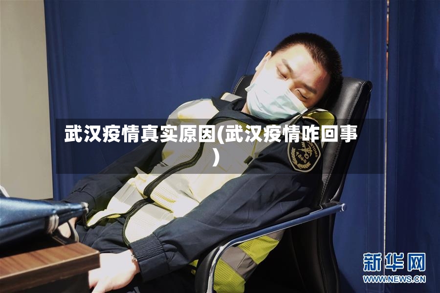 武汉疫情真实原因(武汉疫情咋回事)