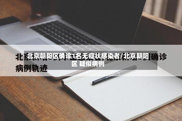 北京朝阳区确诊1名无症状感染者/北京朝阳区 疑似病例
