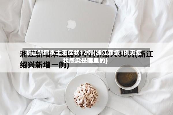 浙江新增本土无症状12例(浙江新增1例无症状感染是哪里的)