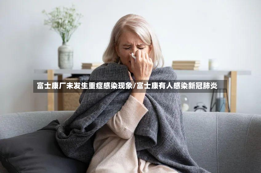 富士康厂未发生重症感染现象/富士康有人感染新冠肺炎-第3张图片