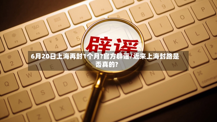 6月20日上海再封1个月?官方辟谣/近来上海封路是否真的?-第2张图片