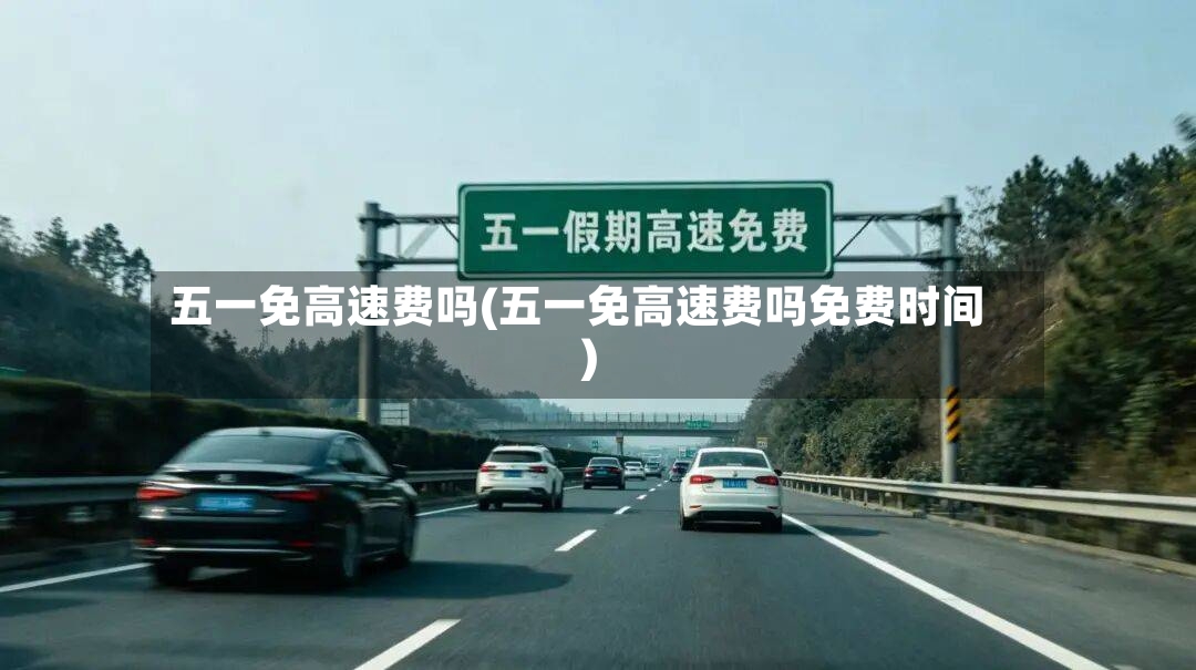 五一免高速费吗(五一免高速费吗免费时间)-第2张图片