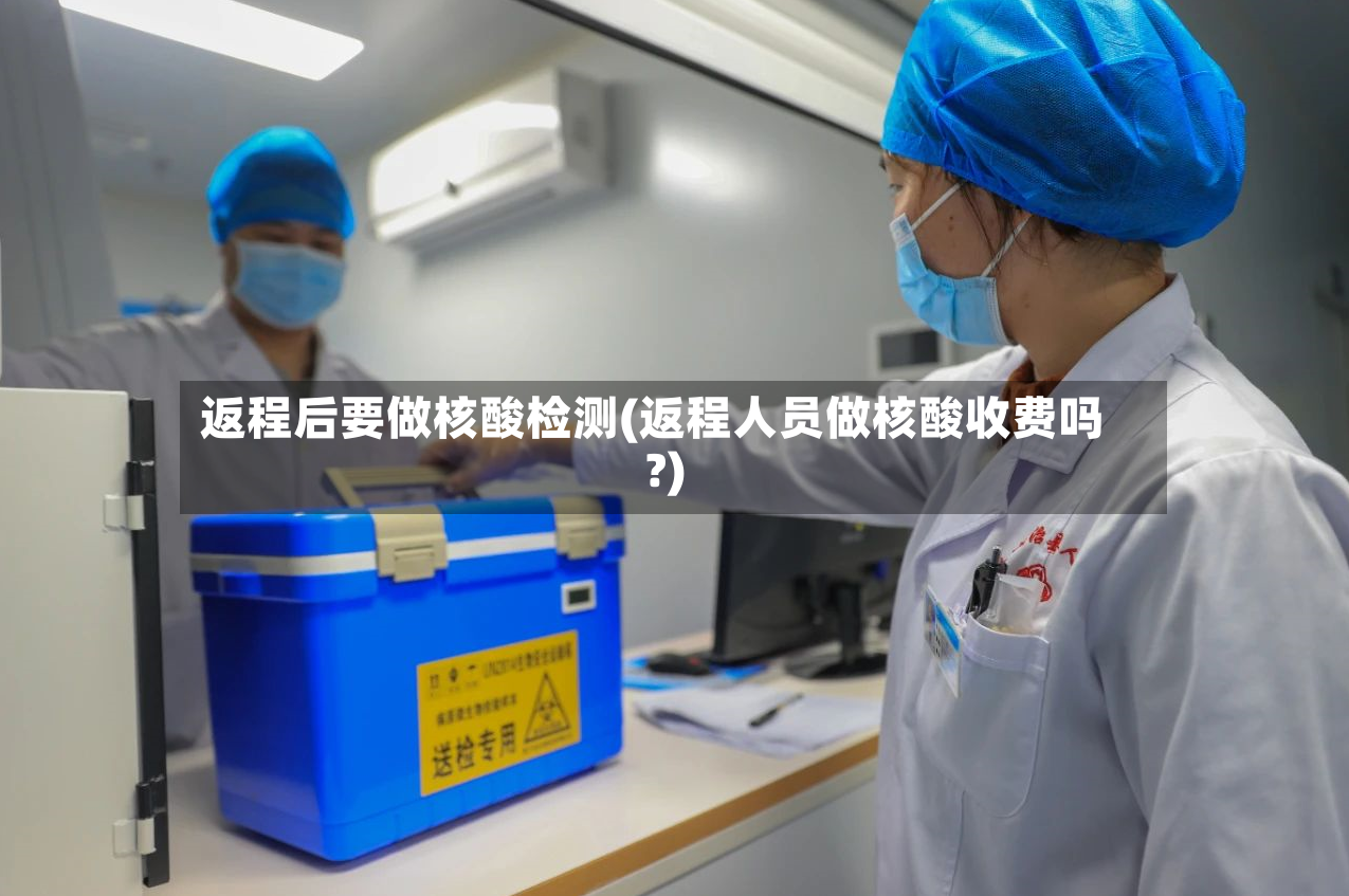 返程后要做核酸检测(返程人员做核酸收费吗?)