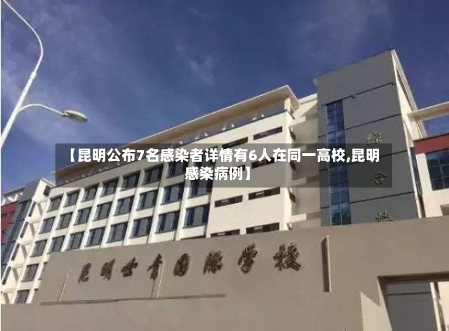 【昆明公布7名感染者详情有6人在同一高校,昆明感染病例】