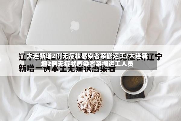 大连新增2例无症状感染者系搬运工/大连新增2例无症状感染者系搬运工人员-第3张图片