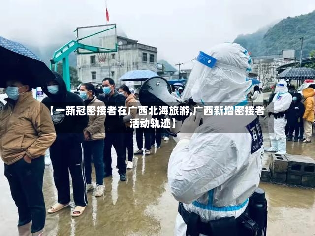【一新冠密接者在广西北海旅游,广西新增密接者活动轨迹】