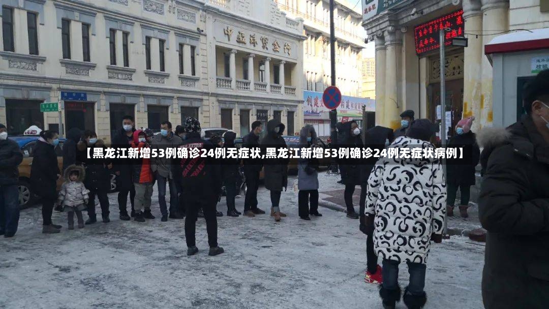 【黑龙江新增53例确诊24例无症状,黑龙江新增53例确诊24例无症状病例】