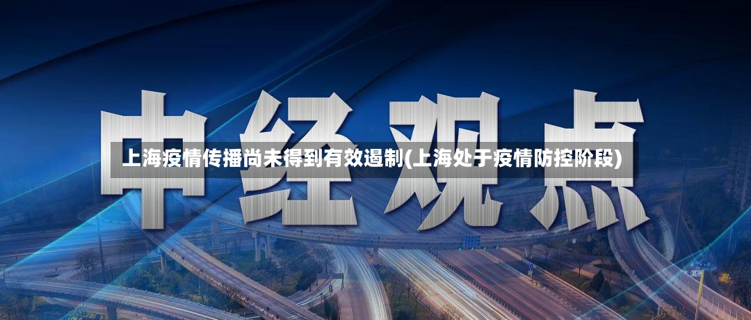上海疫情传播尚未得到有效遏制(上海处于疫情防控阶段)-第2张图片