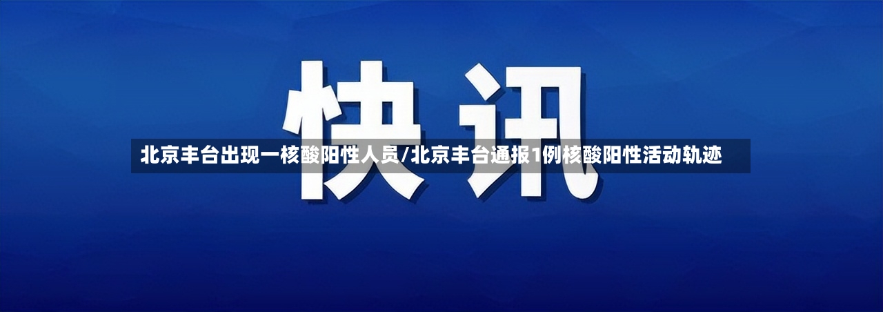 北京丰台出现一核酸阳性人员/北京丰台通报1例核酸阳性活动轨迹