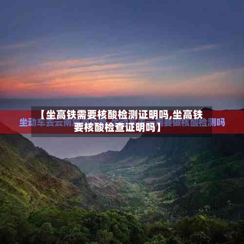 【坐高铁需要核酸检测证明吗,坐高铁要核酸检查证明吗】-第3张图片