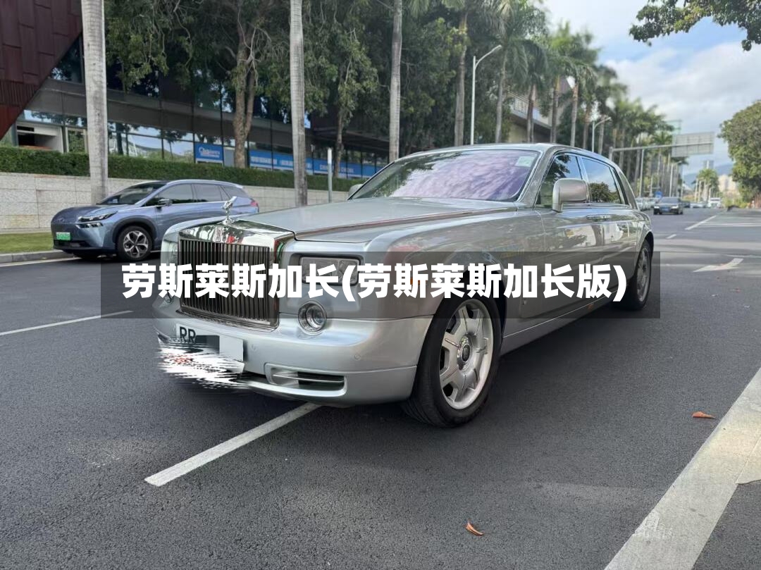 劳斯莱斯加长(劳斯莱斯加长版)-第2张图片