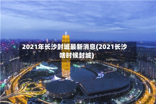 2021年长沙封城最新消息(2021长沙啥时候封城)