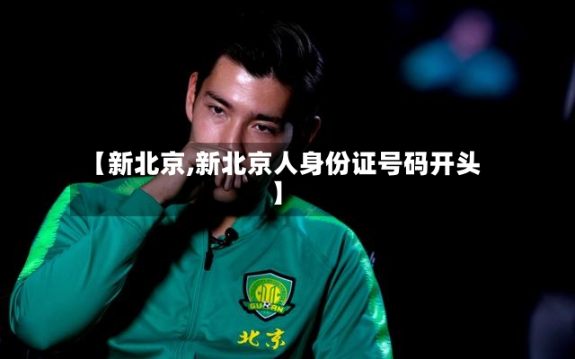【新北京,新北京人身份证号码开头】