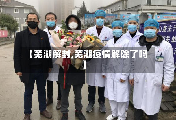 【芜湖解封,芜湖疫情解除了吗】