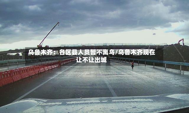 乌鲁木齐：各区县人员暂不离乌/乌鲁木齐现在让不让出城-第2张图片
