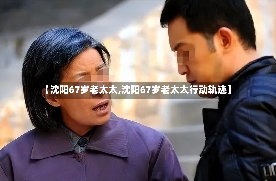 【沈阳67岁老太太,沈阳67岁老太太行动轨迹】