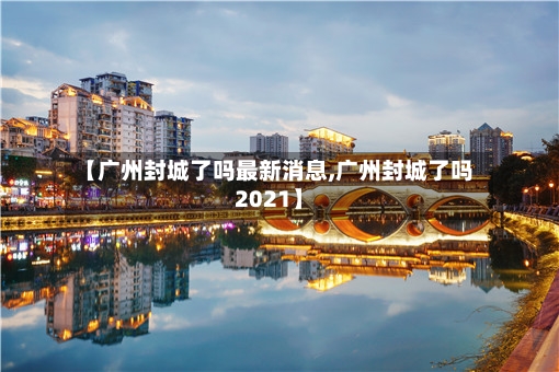 【广州封城了吗最新消息,广州封城了吗2021】-第2张图片
