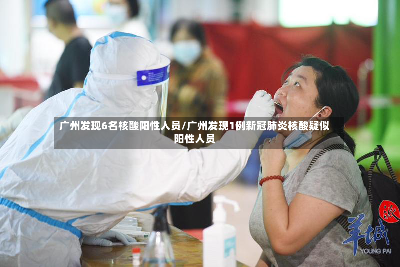 广州发现6名核酸阳性人员/广州发现1例新冠肺炎核酸疑似阳性人员