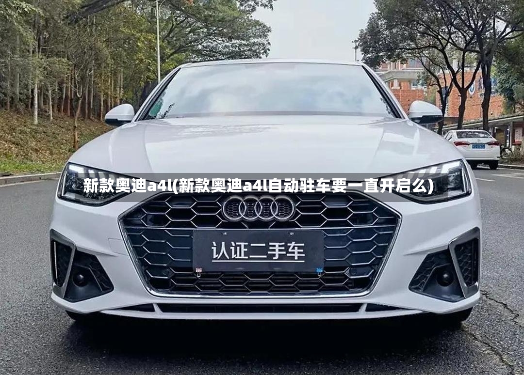 新款奥迪a4l(新款奥迪a4l自动驻车要一直开启么)