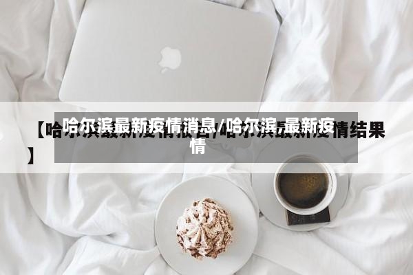哈尔滨最新疫情消息/哈尔滨,最新疫情-第3张图片