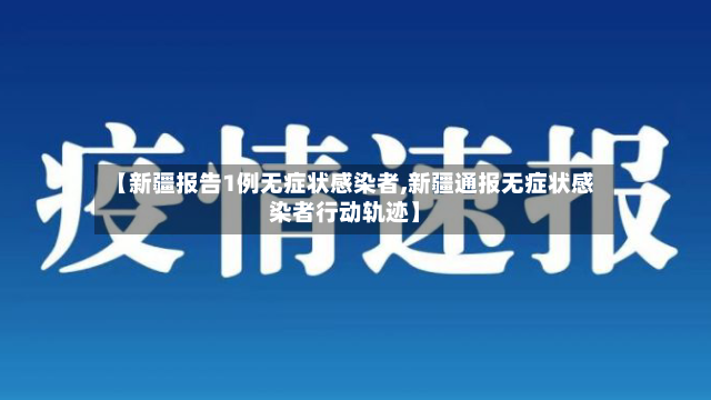 【新疆报告1例无症状感染者,新疆通报无症状感染者行动轨迹】
