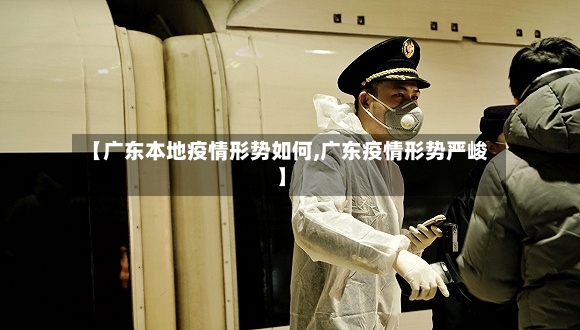 【广东本地疫情形势如何,广东疫情形势严峻】-第2张图片