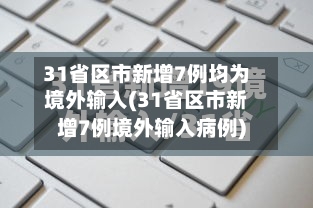 31省区市新增7例均为境外输入(31省区市新增7例境外输入病例)