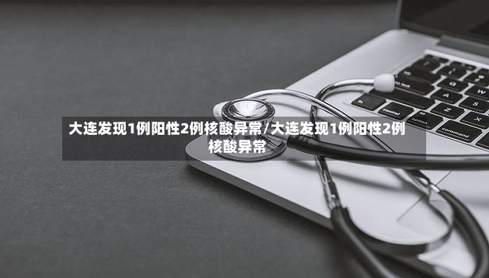大连发现1例阳性2例核酸异常/大连发现1例阳性2例核酸异常-第2张图片