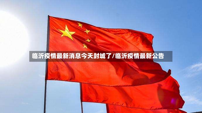 临沂疫情最新消息今天封城了/临沂疫情最新公告