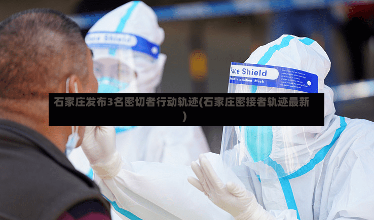 石家庄发布3名密切者行动轨迹(石家庄密接者轨迹最新)